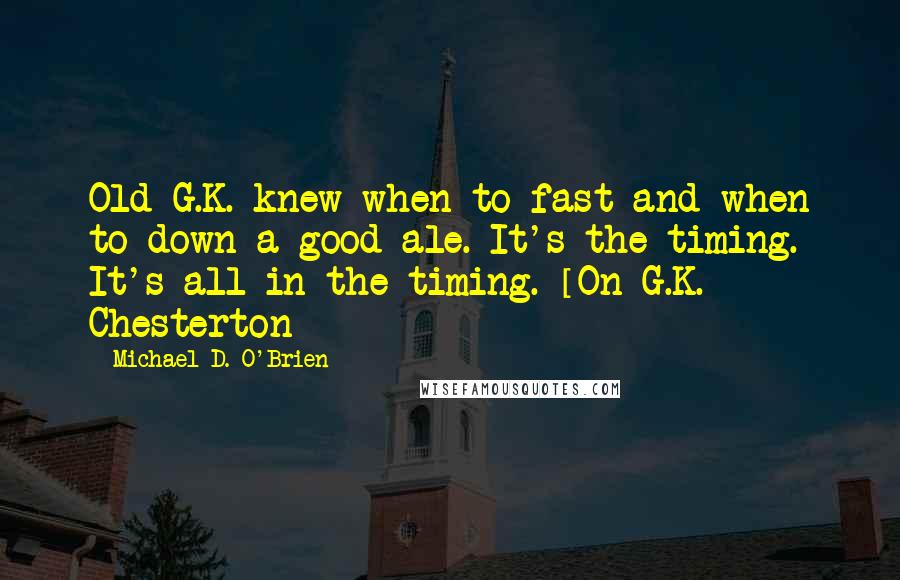 Michael D. O'Brien Quotes: Old G.K. knew when to fast and when to down a good ale. It's the timing. It's all in the timing. [On G.K. Chesterton]