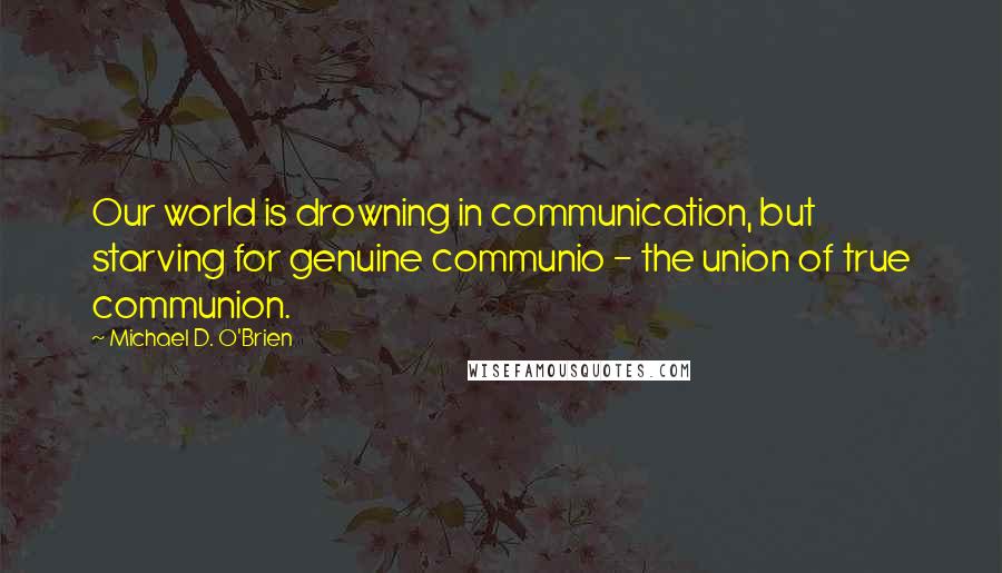 Michael D. O'Brien Quotes: Our world is drowning in communication, but starving for genuine communio - the union of true communion.