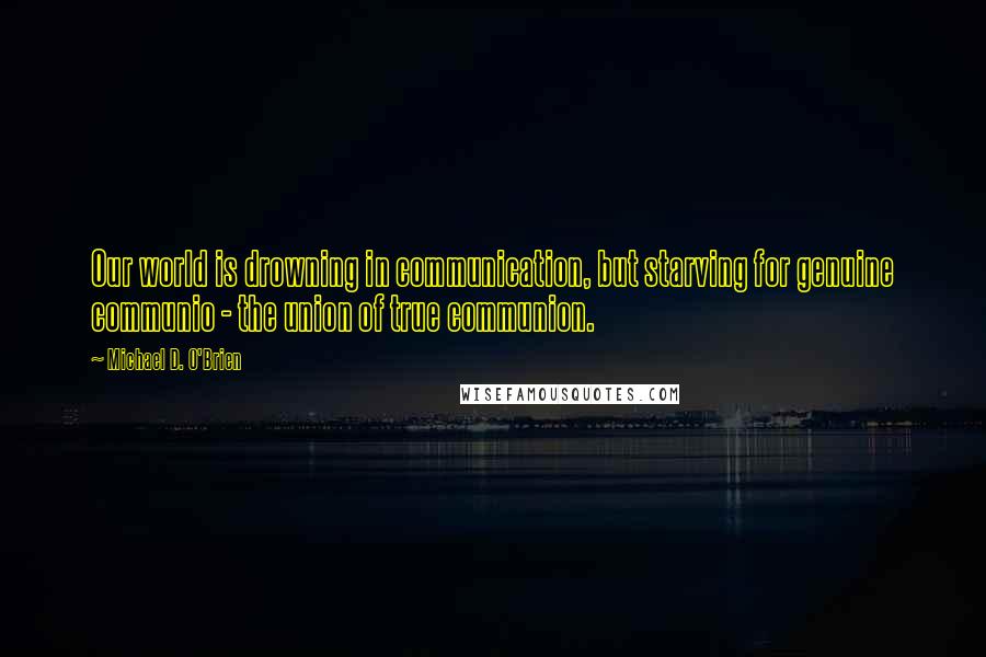 Michael D. O'Brien Quotes: Our world is drowning in communication, but starving for genuine communio - the union of true communion.