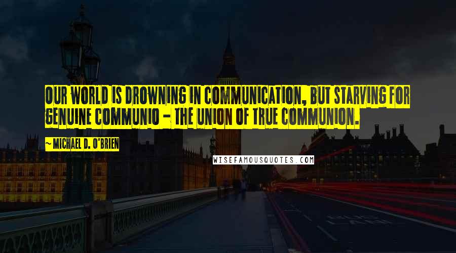 Michael D. O'Brien Quotes: Our world is drowning in communication, but starving for genuine communio - the union of true communion.