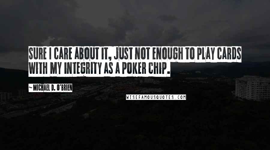 Michael D. O'Brien Quotes: Sure I care about it, just not enough to play cards with my integrity as a poker chip.