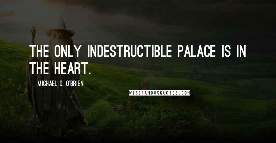 Michael D. O'Brien Quotes: The only indestructible palace is in the heart.