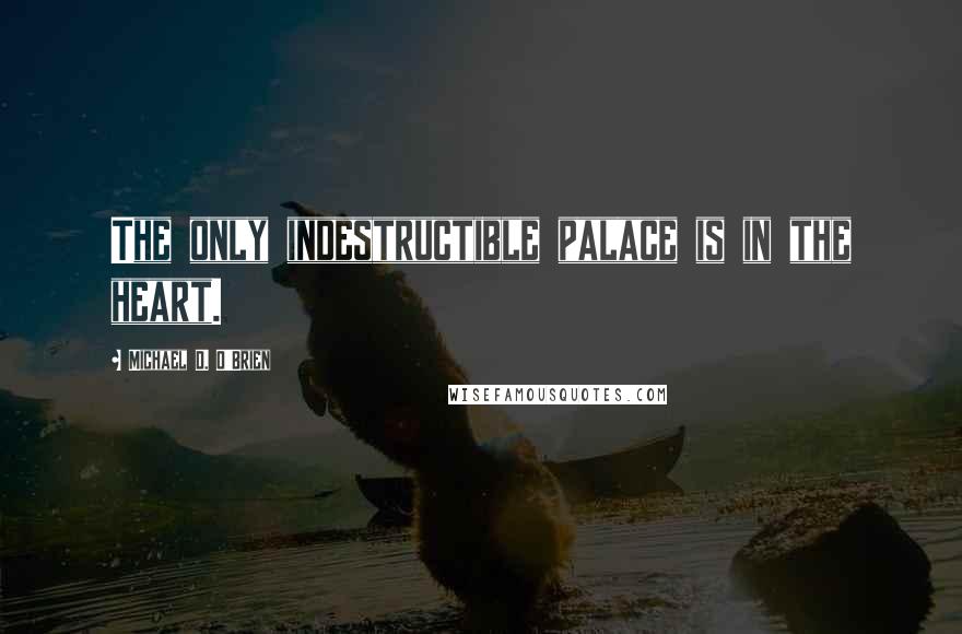 Michael D. O'Brien Quotes: The only indestructible palace is in the heart.