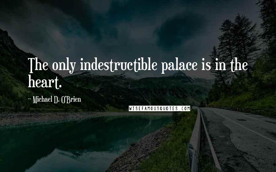 Michael D. O'Brien Quotes: The only indestructible palace is in the heart.