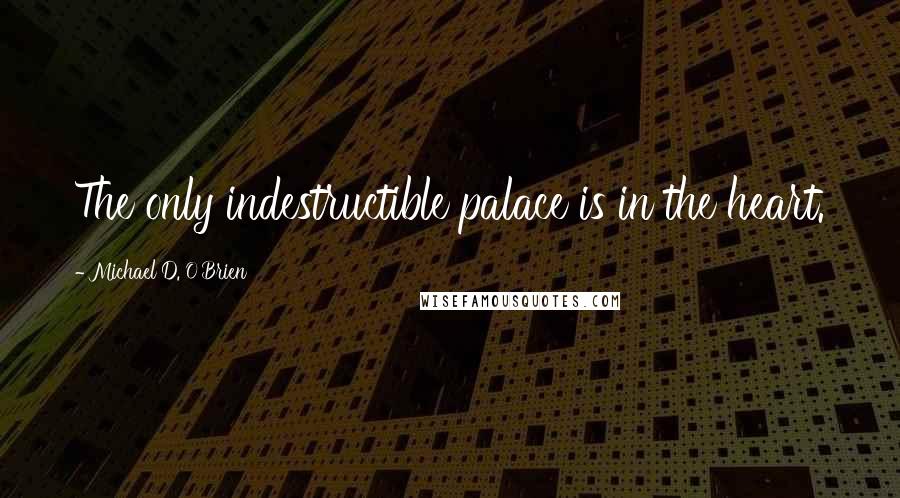 Michael D. O'Brien Quotes: The only indestructible palace is in the heart.