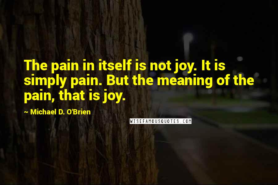 Michael D. O'Brien Quotes: The pain in itself is not joy. It is simply pain. But the meaning of the pain, that is joy.