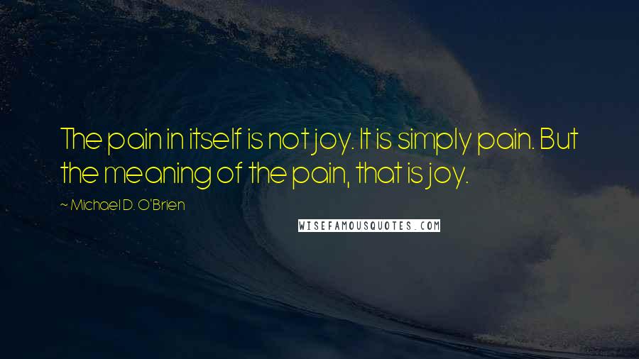 Michael D. O'Brien Quotes: The pain in itself is not joy. It is simply pain. But the meaning of the pain, that is joy.