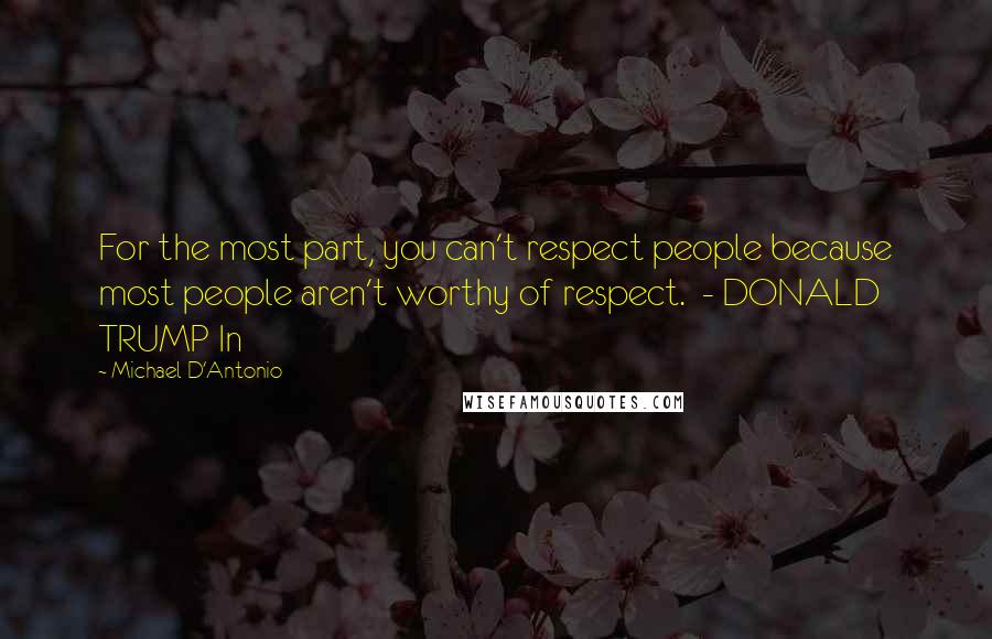 Michael D'Antonio Quotes: For the most part, you can't respect people because most people aren't worthy of respect. - DONALD TRUMP In