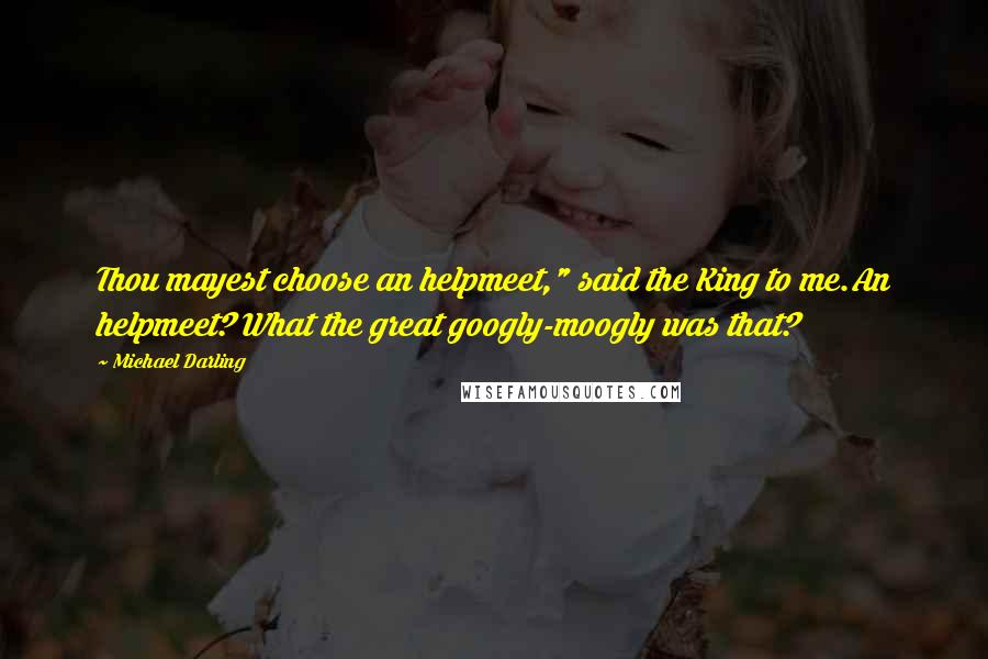 Michael Darling Quotes: Thou mayest choose an helpmeet," said the King to me.An helpmeet? What the great googly-moogly was that?