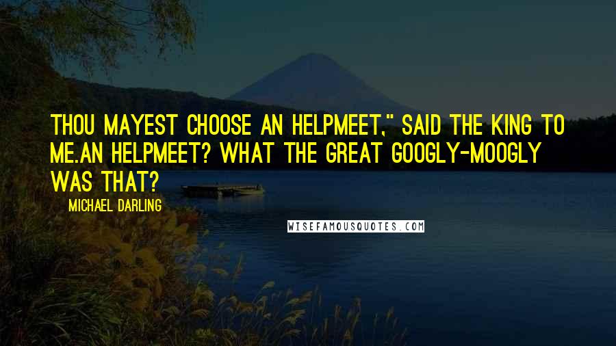 Michael Darling Quotes: Thou mayest choose an helpmeet," said the King to me.An helpmeet? What the great googly-moogly was that?