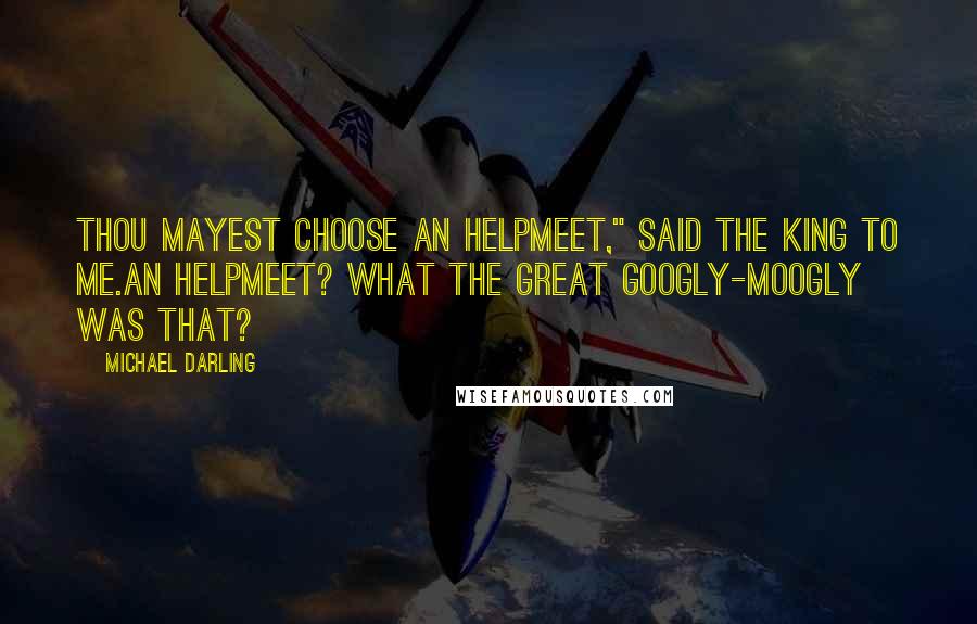 Michael Darling Quotes: Thou mayest choose an helpmeet," said the King to me.An helpmeet? What the great googly-moogly was that?