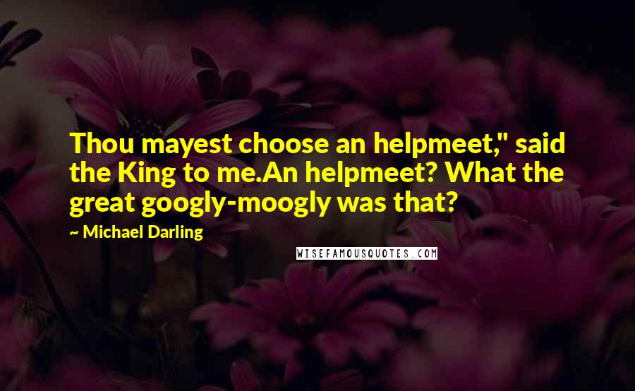 Michael Darling Quotes: Thou mayest choose an helpmeet," said the King to me.An helpmeet? What the great googly-moogly was that?