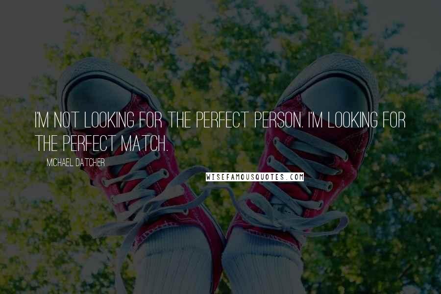 Michael Datcher Quotes: I'm not looking for the perfect person. I'm looking for the perfect match.