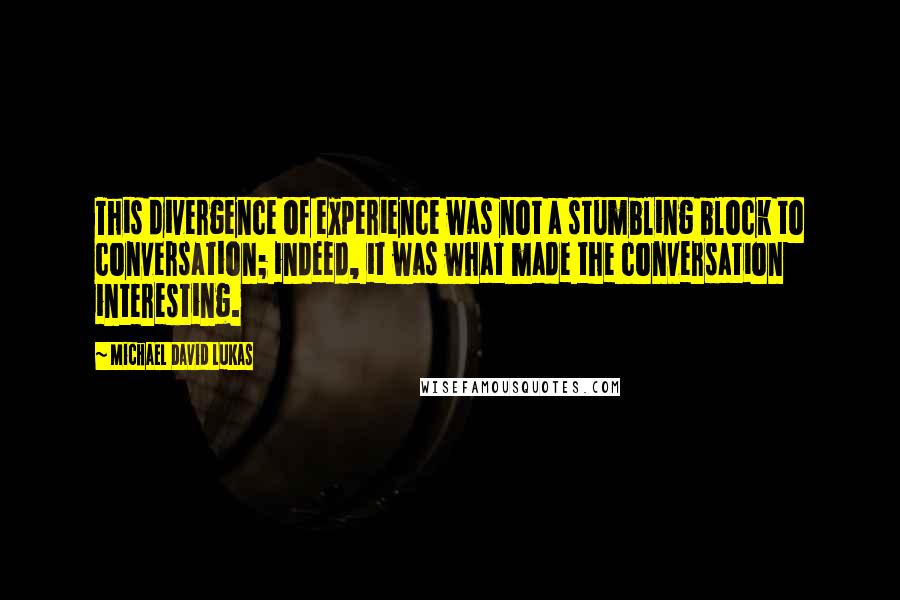 Michael David Lukas Quotes: This divergence of experience was not a stumbling block to conversation; indeed, it was what made the conversation interesting.