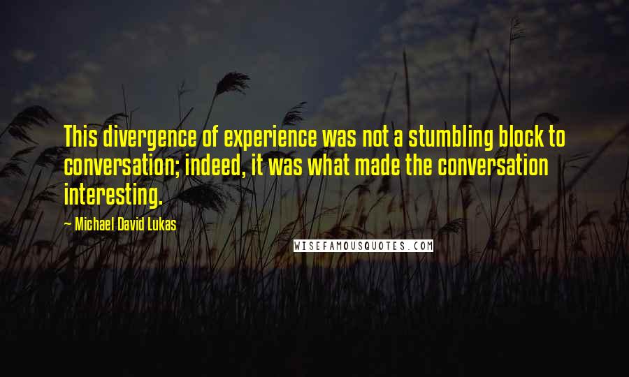 Michael David Lukas Quotes: This divergence of experience was not a stumbling block to conversation; indeed, it was what made the conversation interesting.