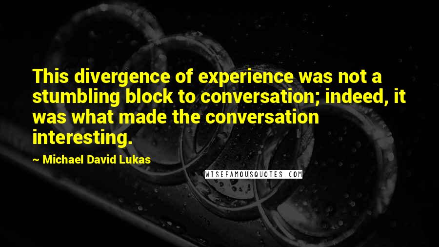 Michael David Lukas Quotes: This divergence of experience was not a stumbling block to conversation; indeed, it was what made the conversation interesting.