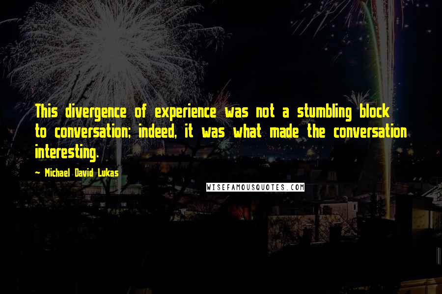 Michael David Lukas Quotes: This divergence of experience was not a stumbling block to conversation; indeed, it was what made the conversation interesting.