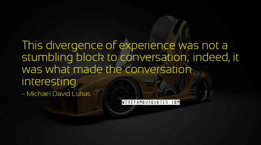 Michael David Lukas Quotes: This divergence of experience was not a stumbling block to conversation; indeed, it was what made the conversation interesting.