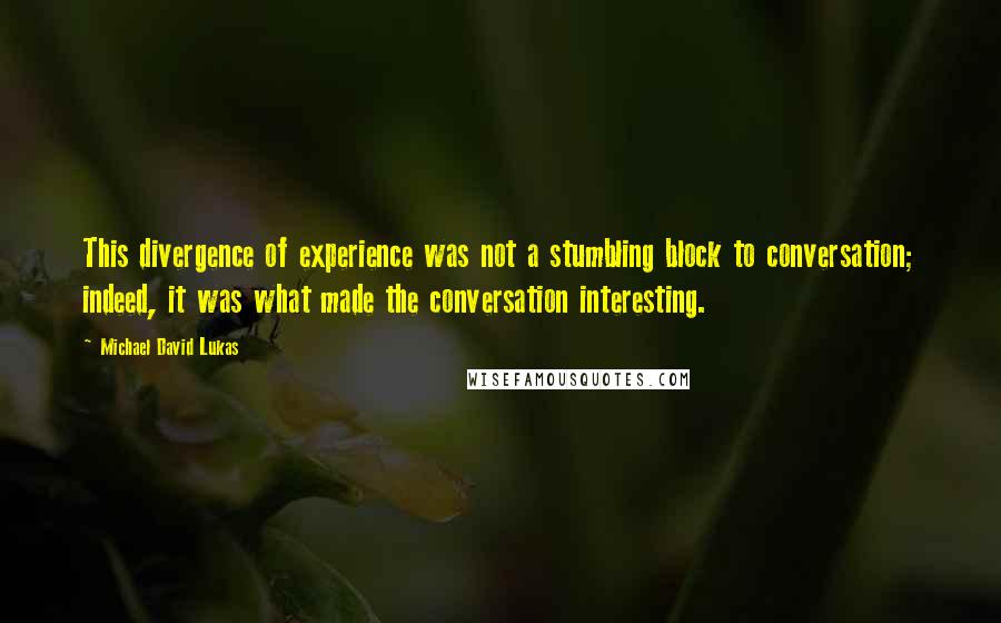 Michael David Lukas Quotes: This divergence of experience was not a stumbling block to conversation; indeed, it was what made the conversation interesting.