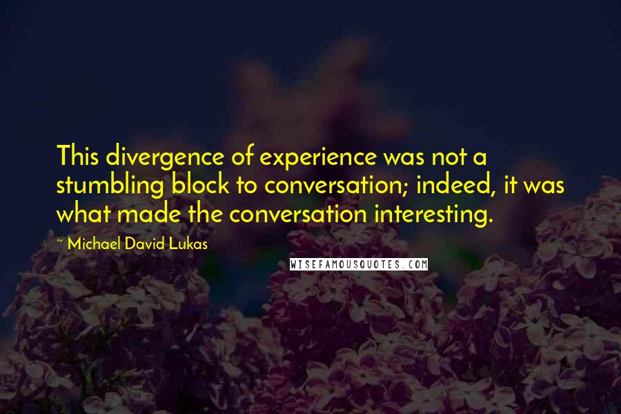 Michael David Lukas Quotes: This divergence of experience was not a stumbling block to conversation; indeed, it was what made the conversation interesting.