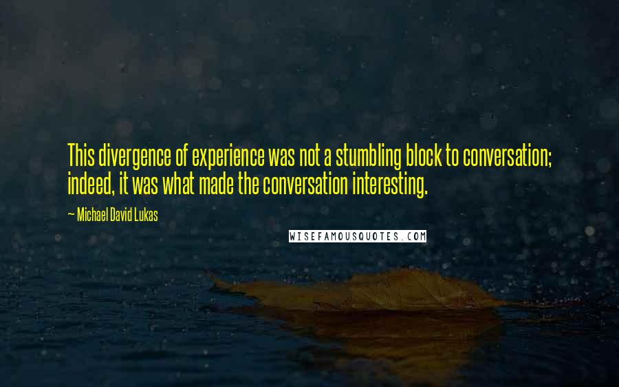 Michael David Lukas Quotes: This divergence of experience was not a stumbling block to conversation; indeed, it was what made the conversation interesting.