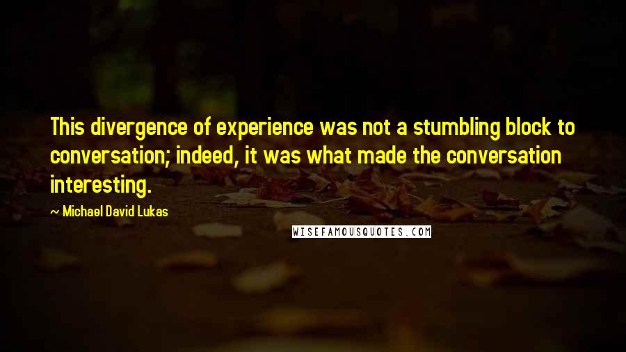 Michael David Lukas Quotes: This divergence of experience was not a stumbling block to conversation; indeed, it was what made the conversation interesting.