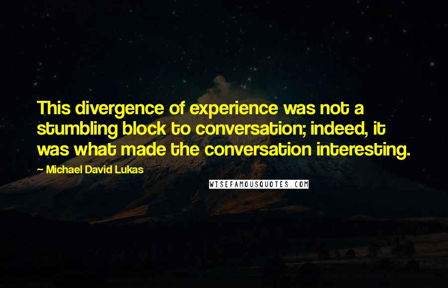 Michael David Lukas Quotes: This divergence of experience was not a stumbling block to conversation; indeed, it was what made the conversation interesting.