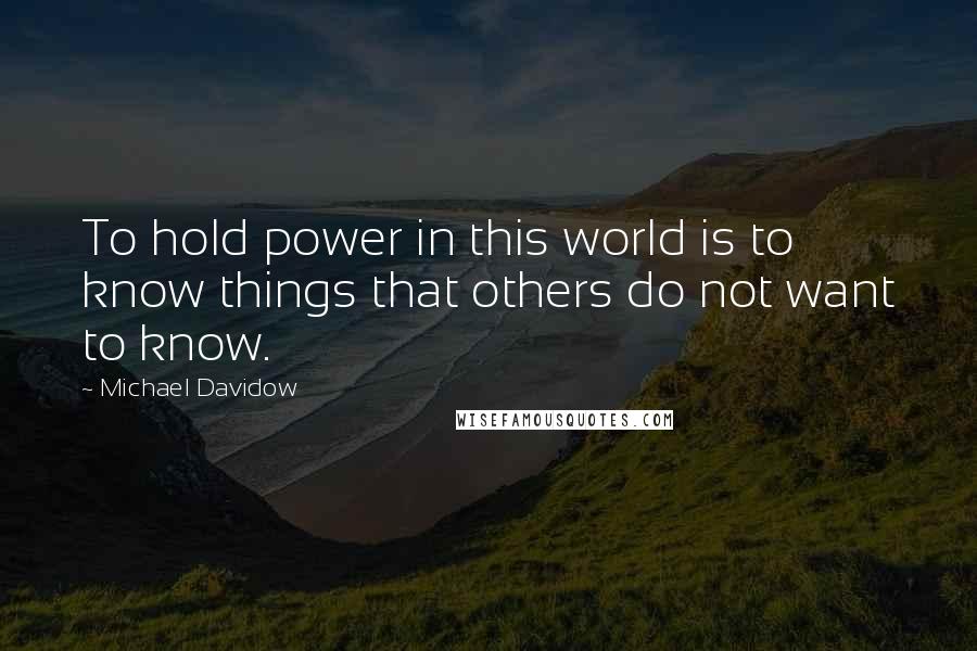 Michael Davidow Quotes: To hold power in this world is to know things that others do not want to know.