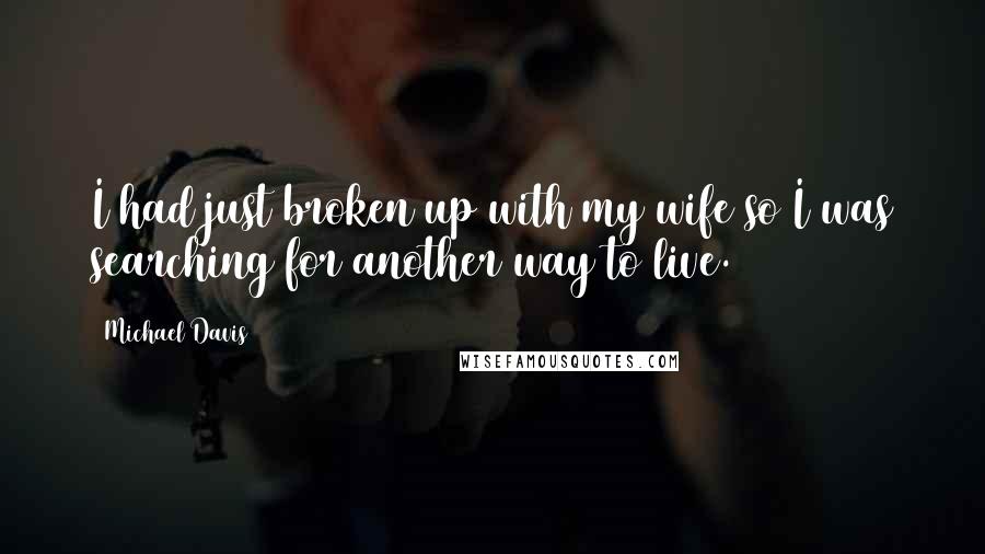 Michael Davis Quotes: I had just broken up with my wife so I was searching for another way to live.