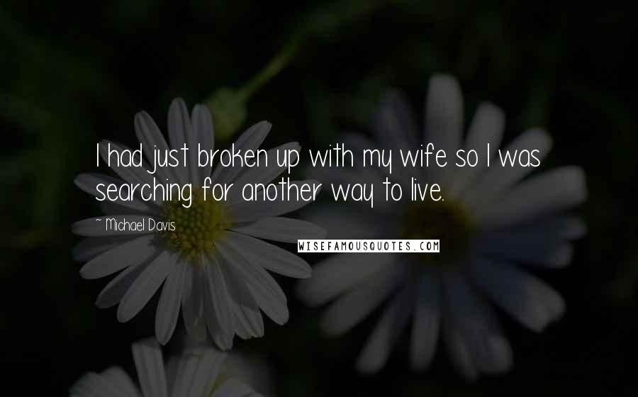 Michael Davis Quotes: I had just broken up with my wife so I was searching for another way to live.