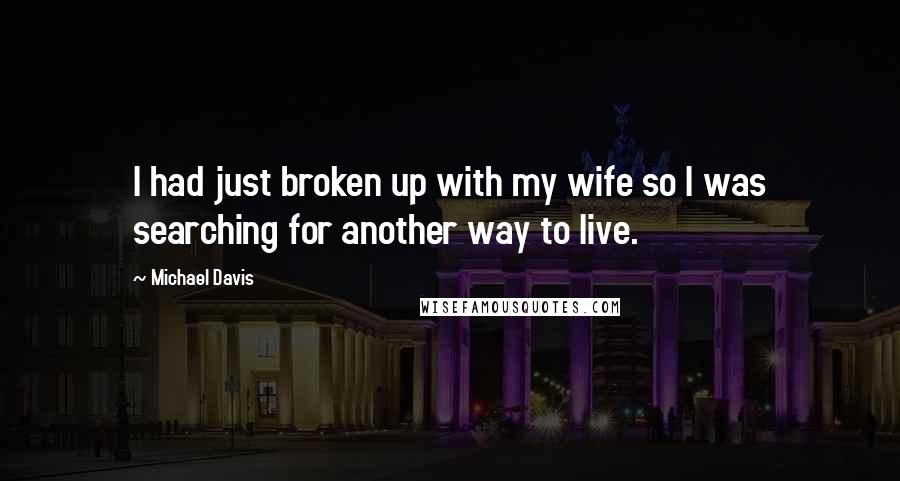 Michael Davis Quotes: I had just broken up with my wife so I was searching for another way to live.