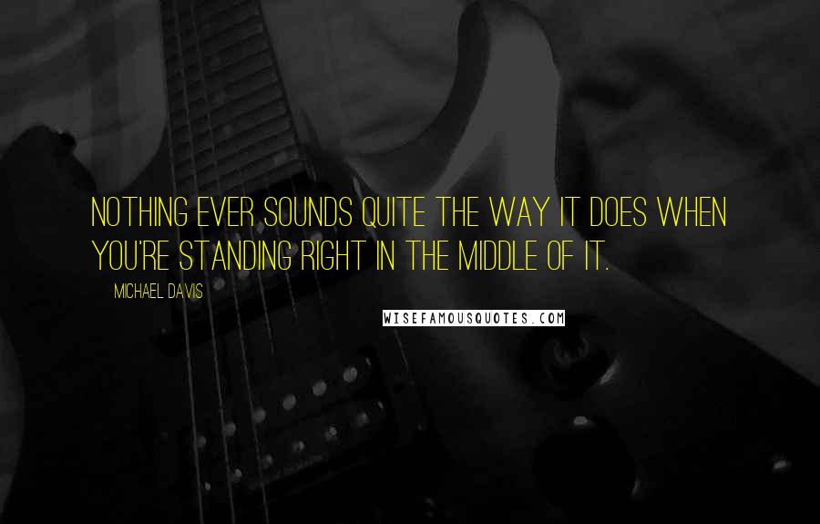 Michael Davis Quotes: Nothing ever sounds quite the way it does when you're standing right in the middle of it.