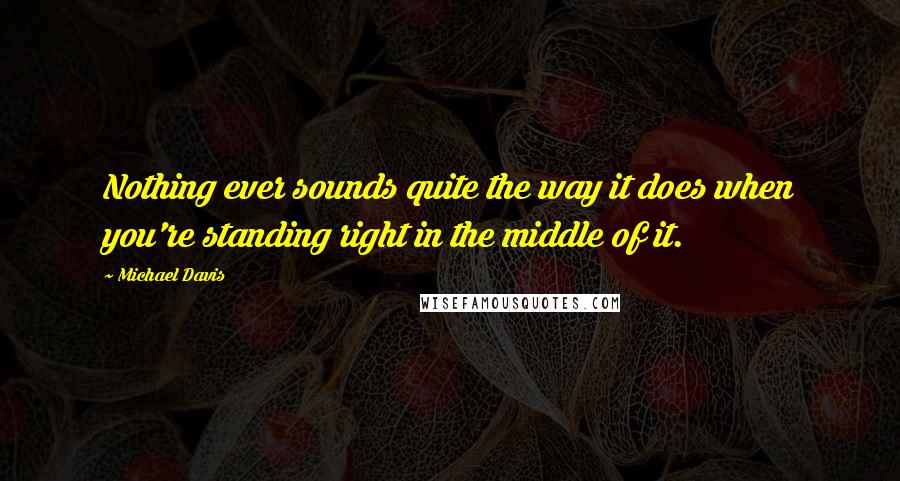 Michael Davis Quotes: Nothing ever sounds quite the way it does when you're standing right in the middle of it.