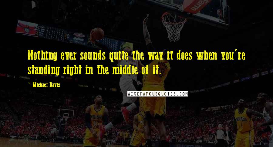 Michael Davis Quotes: Nothing ever sounds quite the way it does when you're standing right in the middle of it.