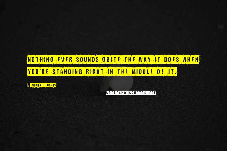 Michael Davis Quotes: Nothing ever sounds quite the way it does when you're standing right in the middle of it.