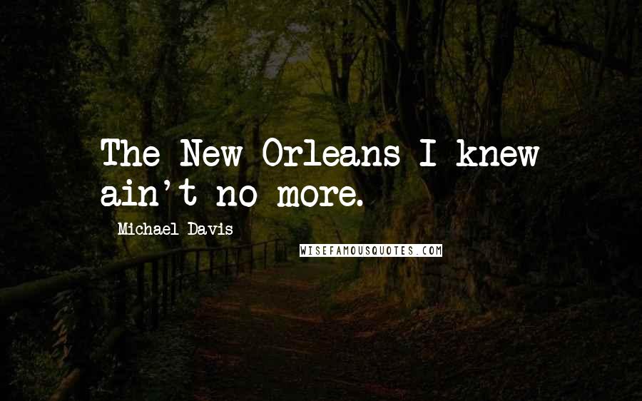 Michael Davis Quotes: The New Orleans I knew ain't no more.