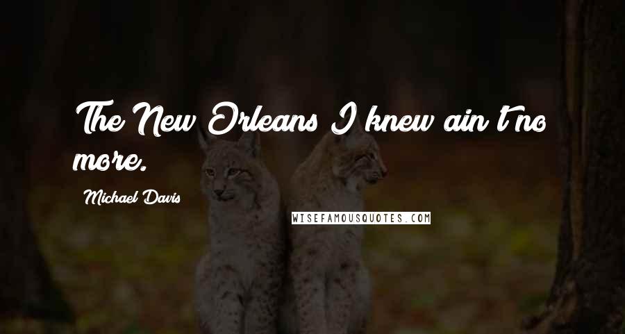 Michael Davis Quotes: The New Orleans I knew ain't no more.