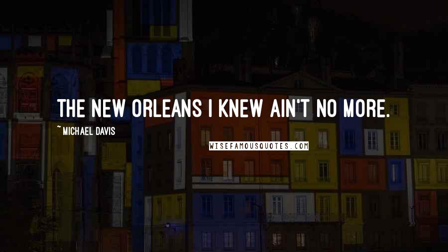 Michael Davis Quotes: The New Orleans I knew ain't no more.