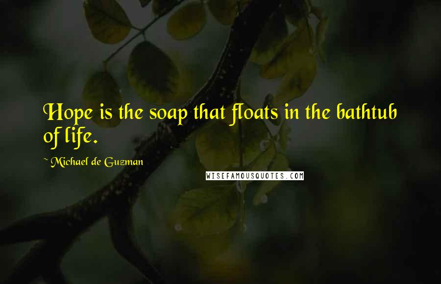 Michael De Guzman Quotes: Hope is the soap that floats in the bathtub of life.