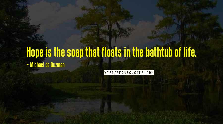 Michael De Guzman Quotes: Hope is the soap that floats in the bathtub of life.
