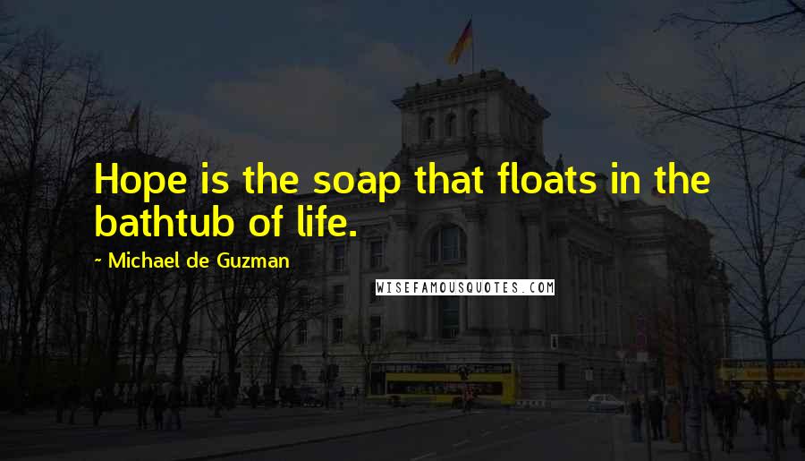 Michael De Guzman Quotes: Hope is the soap that floats in the bathtub of life.