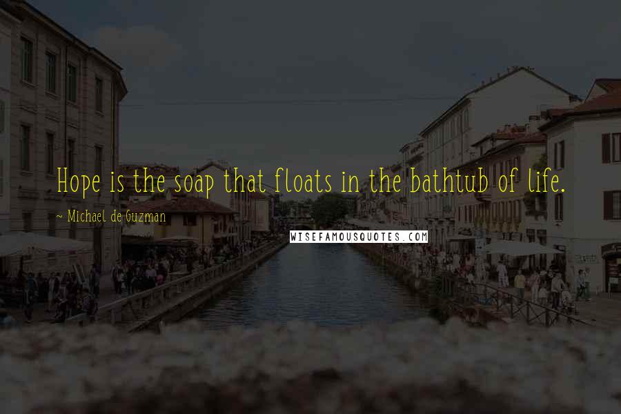 Michael De Guzman Quotes: Hope is the soap that floats in the bathtub of life.