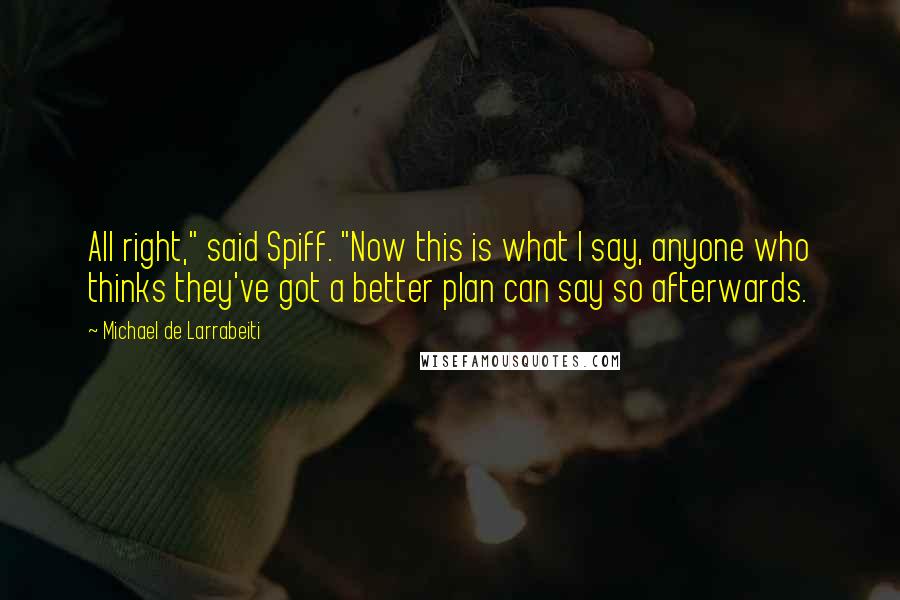 Michael De Larrabeiti Quotes: All right," said Spiff. "Now this is what I say, anyone who thinks they've got a better plan can say so afterwards.