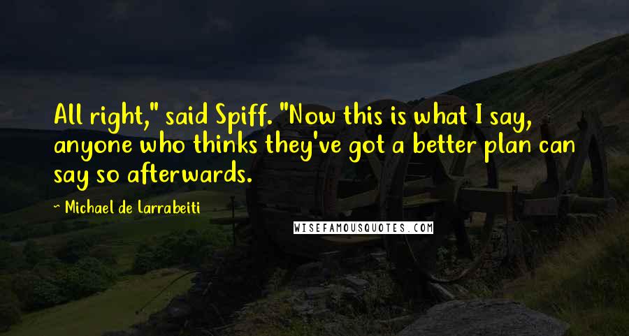 Michael De Larrabeiti Quotes: All right," said Spiff. "Now this is what I say, anyone who thinks they've got a better plan can say so afterwards.