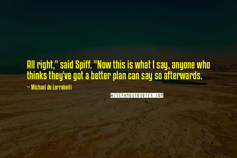 Michael De Larrabeiti Quotes: All right," said Spiff. "Now this is what I say, anyone who thinks they've got a better plan can say so afterwards.