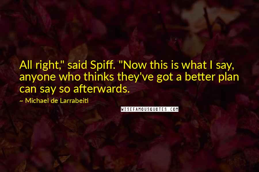 Michael De Larrabeiti Quotes: All right," said Spiff. "Now this is what I say, anyone who thinks they've got a better plan can say so afterwards.
