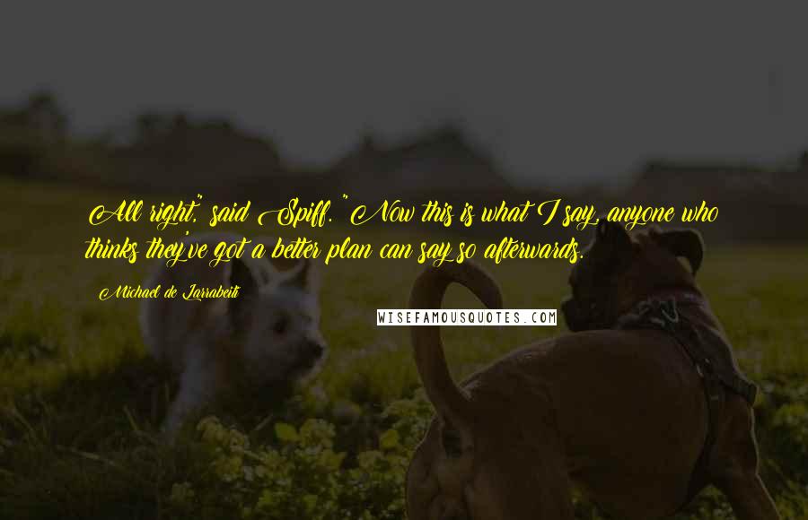 Michael De Larrabeiti Quotes: All right," said Spiff. "Now this is what I say, anyone who thinks they've got a better plan can say so afterwards.