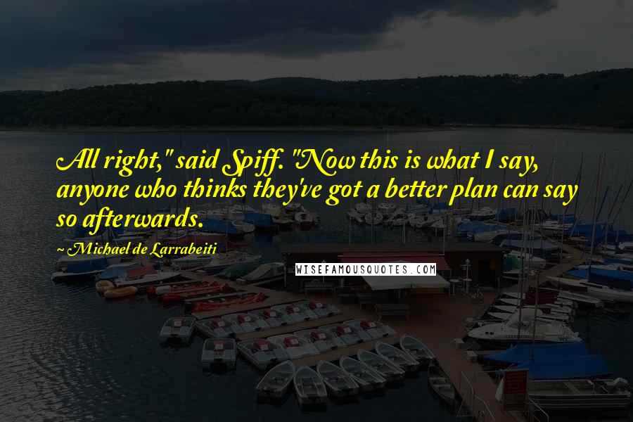 Michael De Larrabeiti Quotes: All right," said Spiff. "Now this is what I say, anyone who thinks they've got a better plan can say so afterwards.