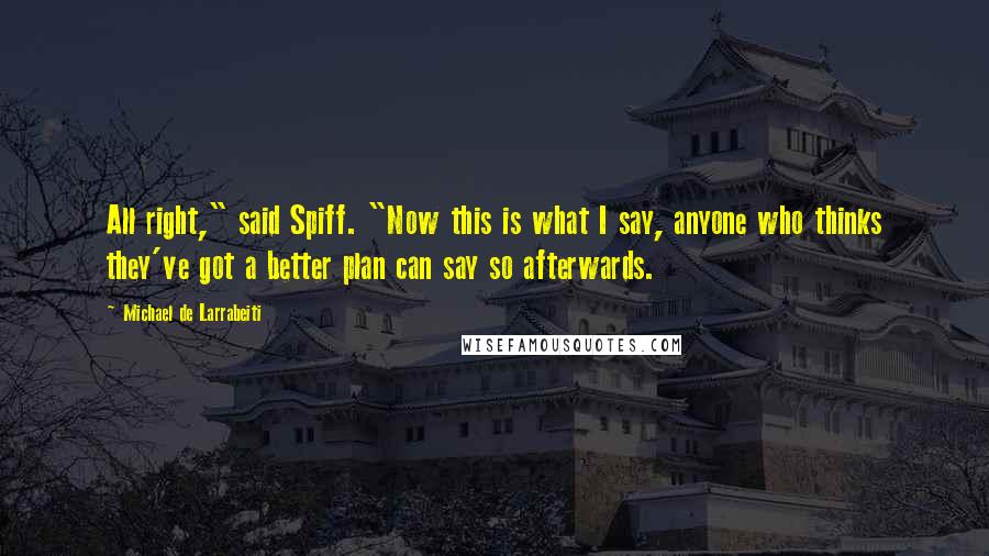 Michael De Larrabeiti Quotes: All right," said Spiff. "Now this is what I say, anyone who thinks they've got a better plan can say so afterwards.