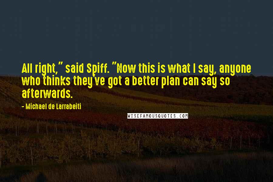 Michael De Larrabeiti Quotes: All right," said Spiff. "Now this is what I say, anyone who thinks they've got a better plan can say so afterwards.